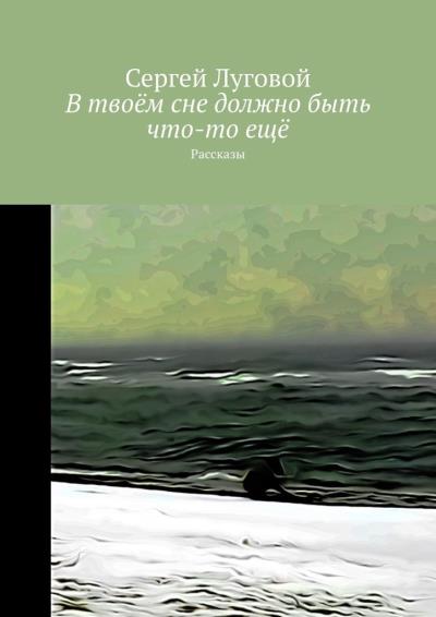 Книга В твоём сне должно быть что-то ещё. Рассказы (Сергей Луговой)